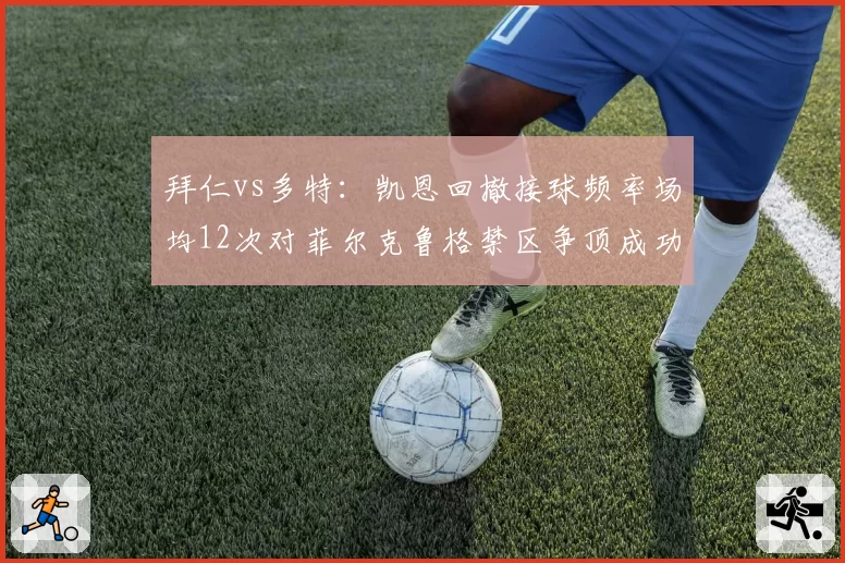 拜仁vs多特:凯恩回撤接球频率场均12次对菲尔克鲁格禁区争顶成功率71%,中锋战术差异解析