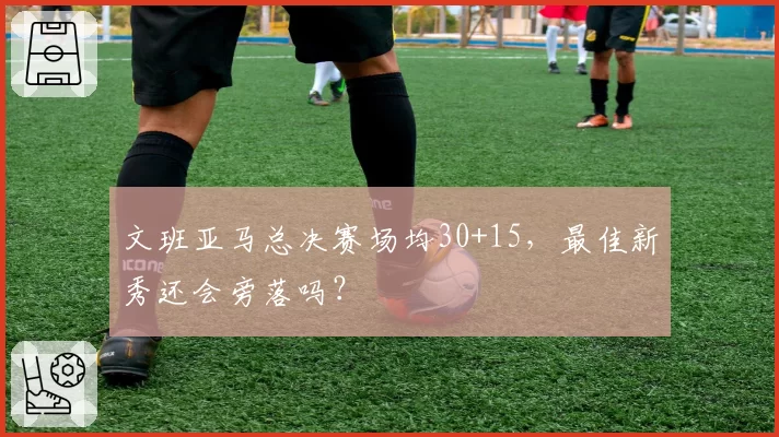 文班亚马总决赛场均30+15，最佳新秀还会旁落吗？