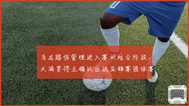 马龙膝伤管理进入赛训结合阶段,大满贯得主确认出战亚锦赛团体赛