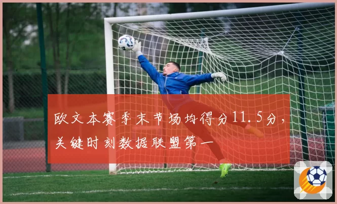 欧文本赛季末节场均得分11.5分，关键时刻数据联盟第一