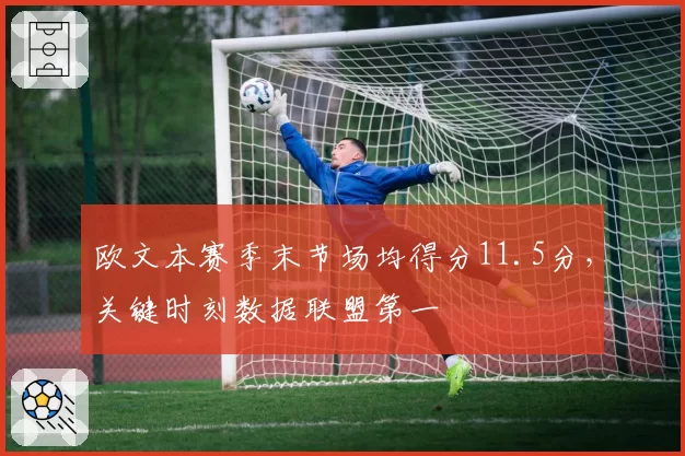 欧文本赛季末节场均得分11.5分，关键时刻数据联盟第一