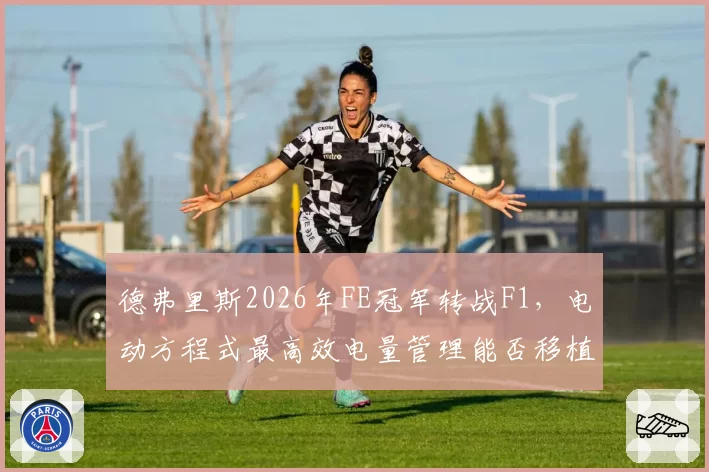 德弗里斯2026年FE冠军转战F1,电动方程式最高效电量管理能否移植?