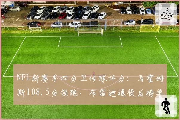 NFL新赛季四分卫传球评分：马霍姆斯108.5分领跑，布雷迪退役后榜单洗牌